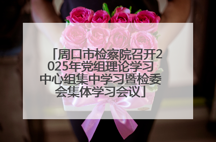 周口市检察院召开2025年党组理论学习中心组集中学习暨检委会集体学习会议