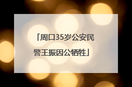 周口35岁公安民警王振因公牺牲