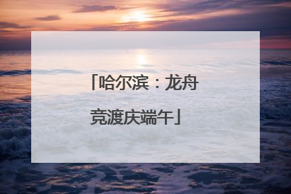 哈尔滨：龙舟竞渡庆端午
