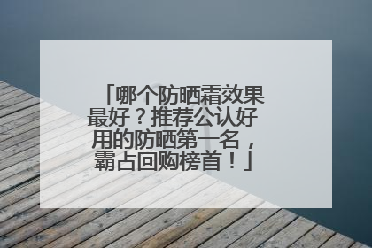 哪个防晒霜效果最好？推荐公认好用的防晒第一名，霸占回购榜首！