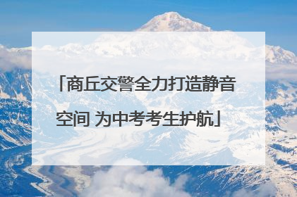商丘交警全力打造静音空间 为中考考生护航