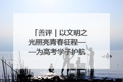 善评｜以文明之光照亮青春征程——为高考学子护航新时代成长之路