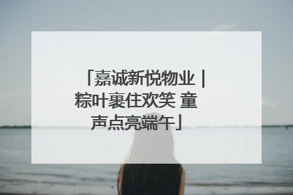 嘉诚新悦物业｜粽叶裹住欢笑 童声点亮端午