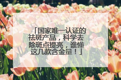 国家唯一认证的祛斑产品，科学去除斑点提亮，谁懂这几款含金量！