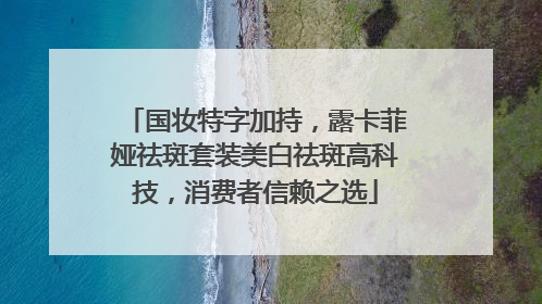 国妆特字加持，露卡菲娅祛斑套装美白祛斑高科技，消费者信赖之选