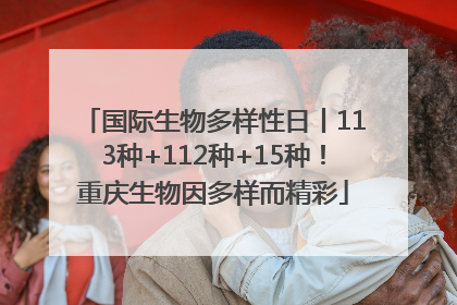 国际生物多样性日丨113种+112种+15种！重庆生物因多样而精彩