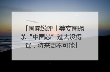 国际锐评丨美妄图扼杀“中国芯”过去没得逞，将来更不可能