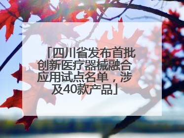 四川省发布首批创新医疗器械融合应用试点名单，涉及40款产品