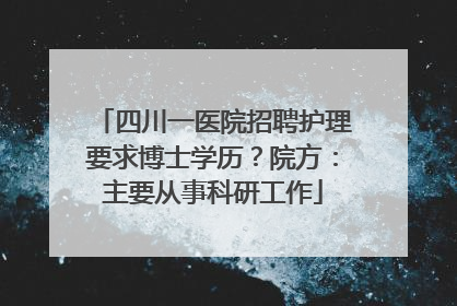 四川一医院招聘护理要求博士学历？院方：主要从事科研工作