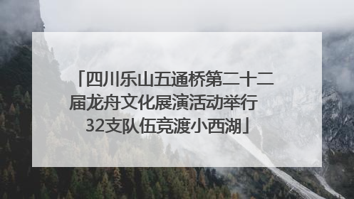 四川乐山五通桥第二十二届龙舟文化展演活动举行 32支队伍竞渡小西湖