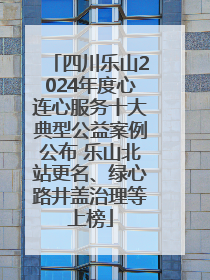 四川乐山2024年度心连心服务十大典型公益案例公布 乐山北站更名、绿心路井盖治理等上榜