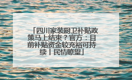 四川家装厨卫补贴政策马上结束？官方：目前补贴资金较充裕可持续丨民情瞭望