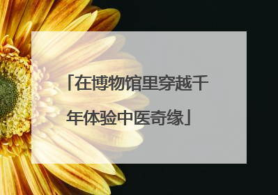 在博物馆里穿越千年体验中医奇缘