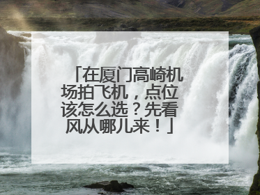 在厦门高崎机场拍飞机，点位该怎么选？先看风从哪儿来！
