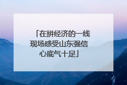 在拼经济的一线现场感受山东强信心底气十足