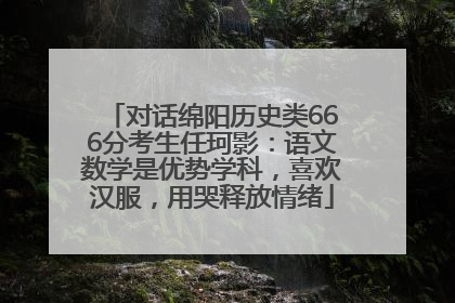 对话绵阳历史类666分考生任珂影：语文数学是优势学科，喜欢汉服，用哭释放情绪