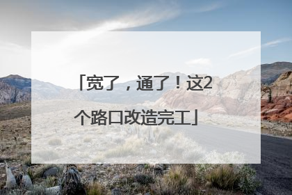 宽了，通了！这2个路口改造完工