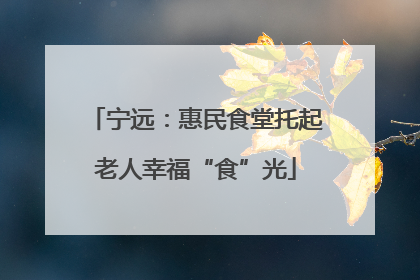 宁远：惠民食堂托起老人幸福“食”光