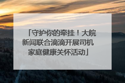 守护你的牵挂！大皖新闻联合滴滴开展司机家庭健康关怀活动