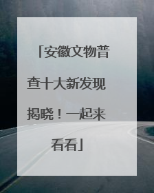 安徽文物普查十大新发现揭晓！一起来看看