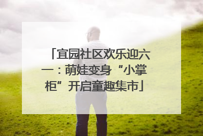 宜园社区欢乐迎六一：萌娃变身“小掌柜”开启童趣集市
