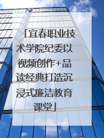 宜春职业技术学院纪委以视频创作+品读经典打造沉浸式廉洁教育课堂