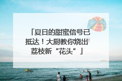 夏日的甜蜜信号已抵达！大厨教你烧出荔枝新“花头”