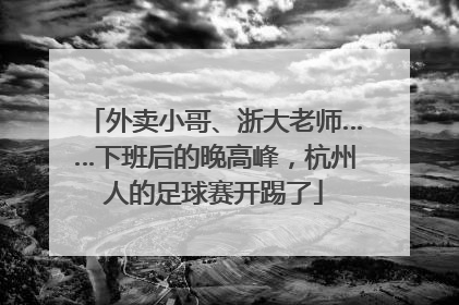 外卖小哥、浙大老师……下班后的晚高峰，杭州人的足球赛开踢了