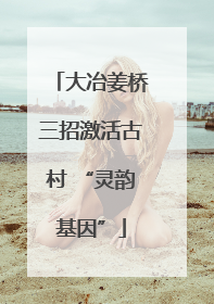 大冶姜桥三招激活古村 “灵韵基因”