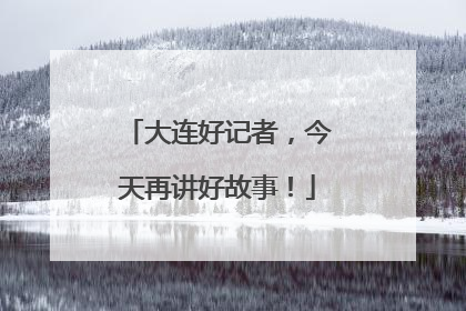 大连好记者，今天再讲好故事！