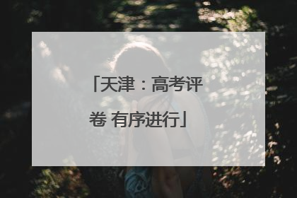 天津：高考评卷 有序进行