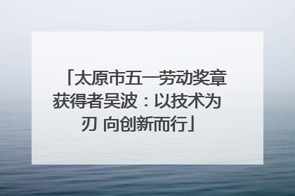 太原市五一劳动奖章获得者吴波：以技术为刃 向创新而行