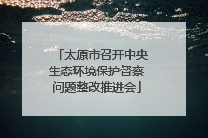 太原市召开中央生态环境保护督察问题整改推进会
