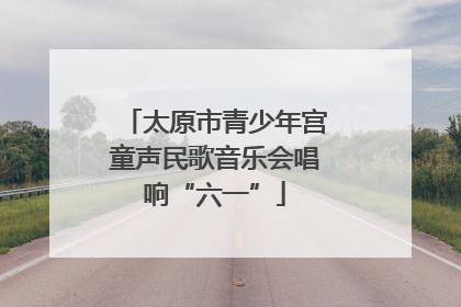 太原市青少年宫童声民歌音乐会唱响“六一”