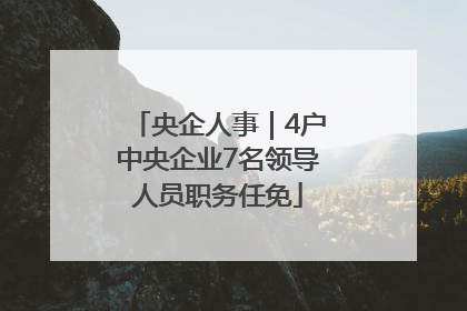 央企人事｜4户中央企业7名领导人员职务任免