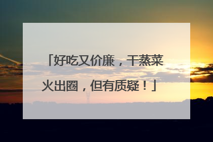 好吃又价廉，干蒸菜火出圈，但有质疑！