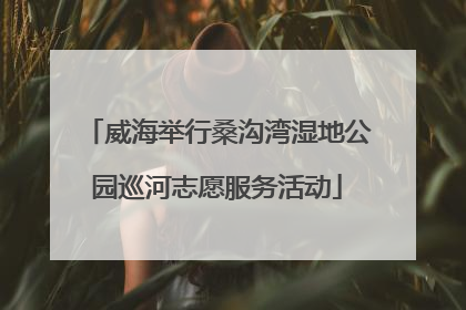 威海举行桑沟湾湿地公园巡河志愿服务活动