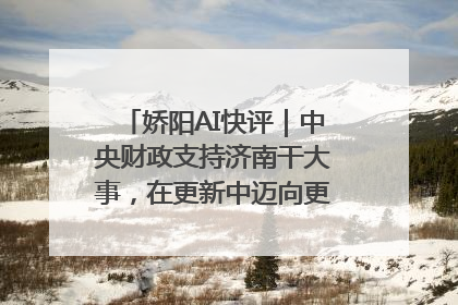 娇阳AI快评｜中央财政支持济南干大事，在更新中迈向更“新”的未来
