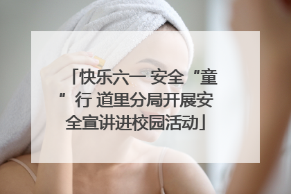 快乐六一 安全“童”行 道里分局开展安全宣讲进校园活动