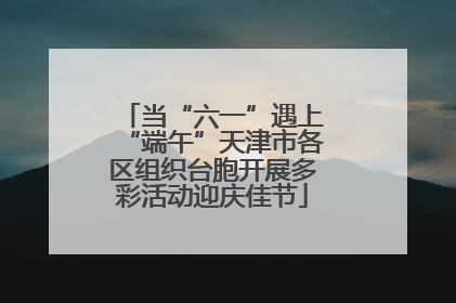 当“六一”遇上“端午”天津市各区组织台胞开展多彩活动迎庆佳节