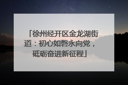徐州经开区金龙湖街道：初心如磐永向党，砥砺奋进新征程