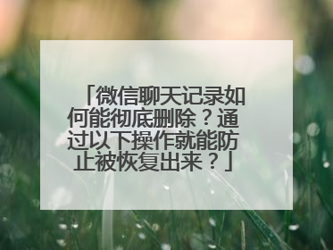 微信聊天记录如何能彻底删除？通过以下操作就能防止被恢复出来？