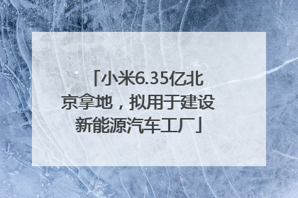 小米6.35亿北京拿地，拟用于建设新能源汽车工厂