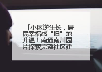 小区逆生长，居民幸福感“旧”地升温！南通南川园片探索完整社区建设新路径