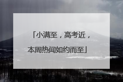 小满至，高考近，本周热闻如约而至