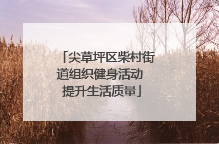 尖草坪区柴村街道组织健身活动 提升生活质量