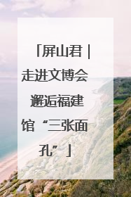 屏山君｜走进文博会 邂逅福建馆“三张面孔”