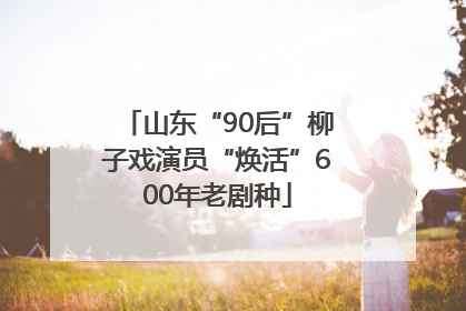 山东“90后”柳子戏演员“焕活”600年老剧种