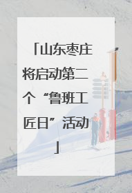 山东枣庄将启动第二个“鲁班工匠日”活动