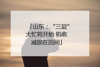 山东：“三夏”大忙将开始 机收减损在田间